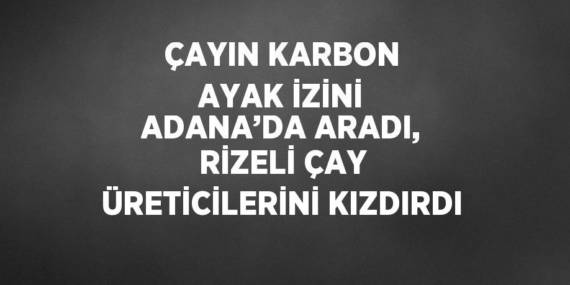 ÇAYIN KARBON AYAK İZİNİ ADANA’DA ARADI, RİZELİ ÇAY ÜRETİCİLERİNİ KIZDIRDI
