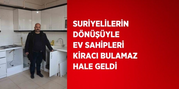 SURİYELİLERİN DÖNÜŞÜYLE EV SAHİPLERİ KİRACI BULAMAZ HALE GELDİ