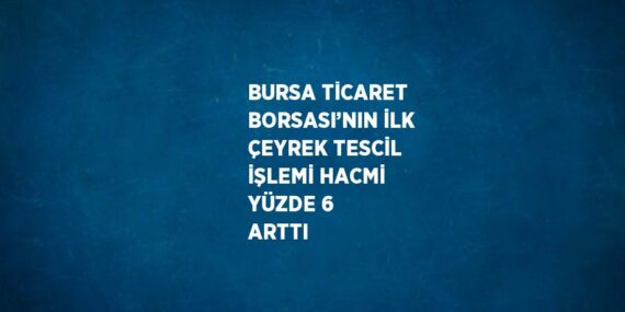 BURSA TİCARET BORSASI’NIN İLK ÇEYREK TESCİL İŞLEMİ HACMİ YÜZDE 6 ARTTI
