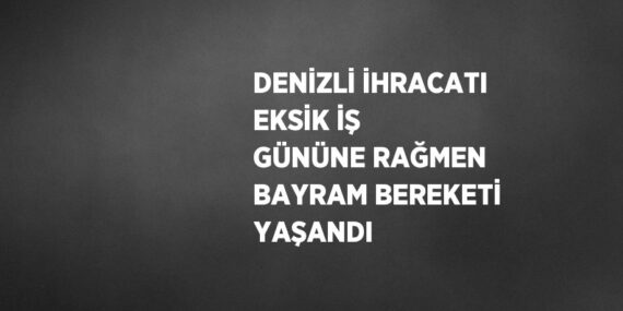DENİZLİ İHRACATI EKSİK İŞ GÜNÜNE RAĞMEN BAYRAM BEREKETİ YAŞANDI