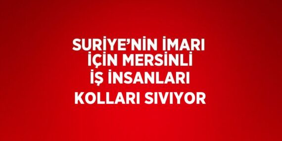 SURİYE’NİN İMARI İÇİN MERSİNLİ İŞ İNSANLARI KOLLARI SIVIYOR
