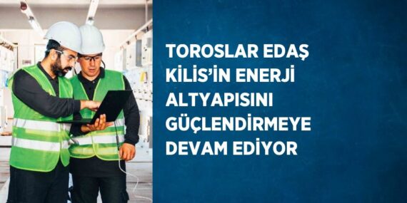 TOROSLAR EDAŞ KİLİS’İN ENERJİ ALTYAPISINI GÜÇLENDİRMEYE DEVAM EDİYOR