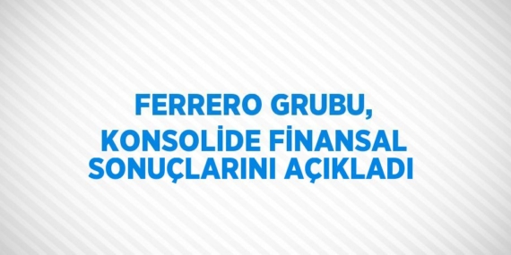FERRERO GRUBU, KONSOLİDE FİNANSAL SONUÇLARINI AÇIKLADI