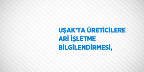 UŞAK’TA ÜRETİCİLERE ARİ İŞLETME BİLGİLENDİRMESİ,