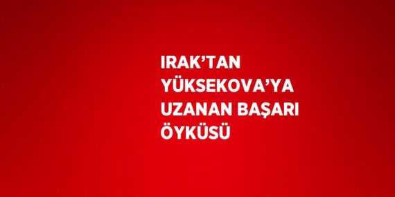IRAK’TAN YÜKSEKOVA’YA UZANAN BAŞARI ÖYKÜSÜ