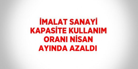 İMALAT SANAYİ KAPASİTE KULLANIM ORANI NİSAN AYINDA AZALDI