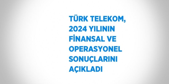 TÜRK TELEKOM, 2024 YILININ FİNANSAL VE OPERASYONEL SONUÇLARINI AÇIKLADI