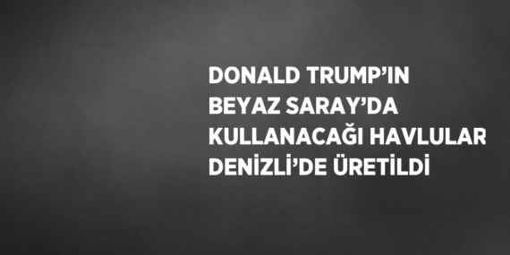 DONALD TRUMP’IN BEYAZ SARAY’DA KULLANACAĞI HAVLULAR DENİZLİ’DE ÜRETİLDİ