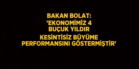 BAKAN BOLAT: ‘EKONOMİMİZ 4 BUÇUK YILDIR KESİNTİSİZ BÜYÜME PERFORMANSINI GÖSTERMİŞTİR’