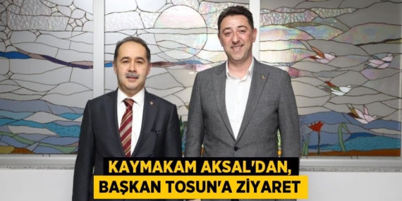 KAYMAKAM AKSAL’DAN, BAŞKAN TOSUN’A ZİYARET