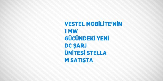 VESTEL MOBİLİTE’NİN 1 MW GÜCÜNDEKİ YENİ DC ŞARJ ÜNİTESİ STELLA M SATIŞTA