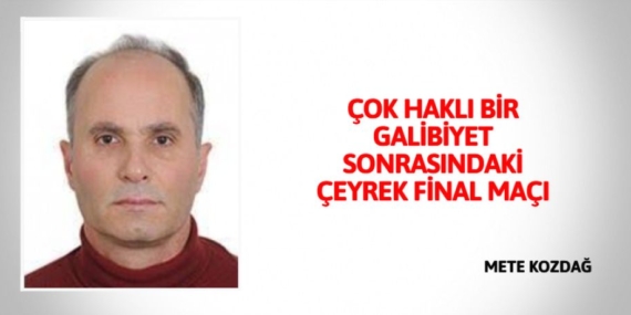 ÇOK HAKLI BİR GALİBİYET SONRASINDAKİ ÇEYREK FİNAL MAÇI