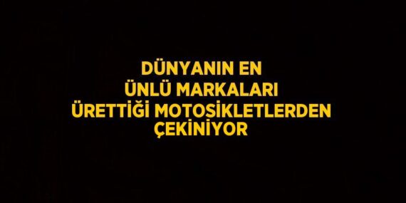 DÜNYANIN EN ÜNLÜ MARKALARI ÜRETTİĞİ MOTOSİKLETLERDEN ÇEKİNİYOR