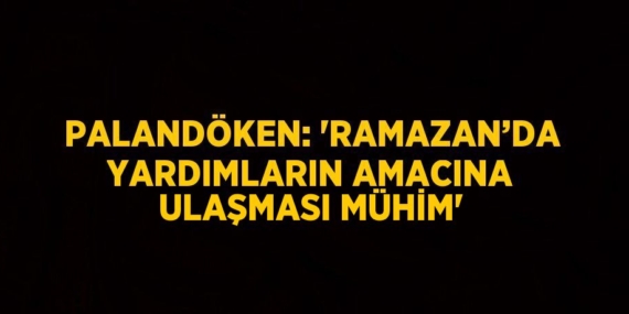 PALANDÖKEN: ‘RAMAZAN’DA YARDIMLARIN AMACINA ULAŞMASI MÜHİM’