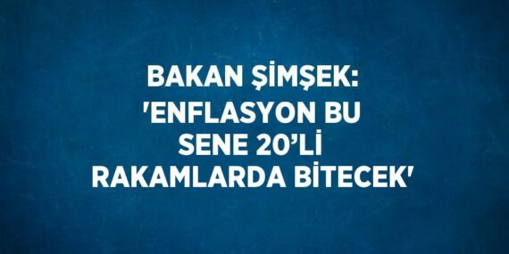BAKAN ŞİMŞEK: ‘ENFLASYON BU SENE 20’Lİ RAKAMLARDA BİTECEK’