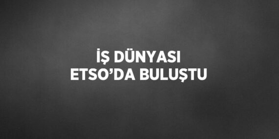 İŞ DÜNYASI ETSO’DA BULUŞTU