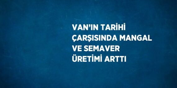 VAN’IN TARİHİ ÇARŞISINDA MANGAL VE SEMAVER ÜRETİMİ ARTTI