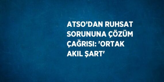 ATSO’DAN RUHSAT SORUNUNA ÇÖZÜM ÇAĞRISI: ‘ORTAK AKIL ŞART’