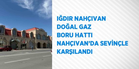 IĞDIR NAHÇIVAN DOĞAL GAZ BORU HATTI NAHÇIVAN’DA SEVİNÇLE KARŞILANDI