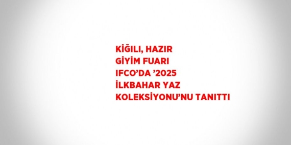 KİĞILI, HAZIR GİYİM FUARI IFCO’DA ’2025 İLKBAHAR YAZ KOLEKSİYONU’NU TANITTI