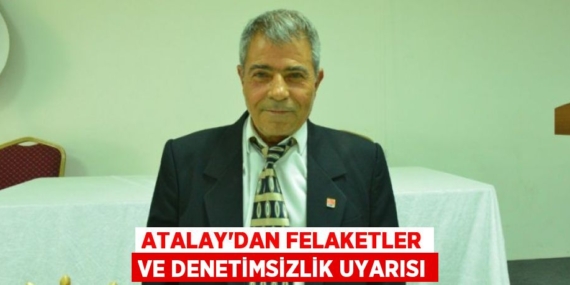 ATALAY’DAN FELAKETLER VE DENETİMSİZLİK UYARISI