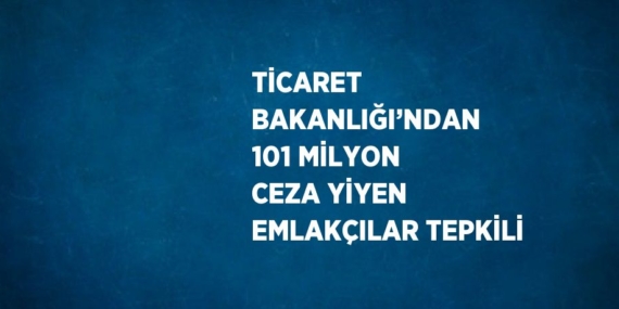 TİCARET BAKANLIĞI’NDAN 101 MİLYON CEZA YİYEN EMLAKÇILAR TEPKİLİ