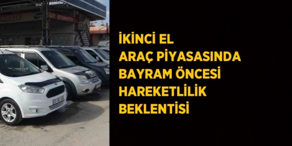 İKİNCİ EL ARAÇ PİYASASINDA BAYRAM ÖNCESİ HAREKETLİLİK BEKLENTİSİ