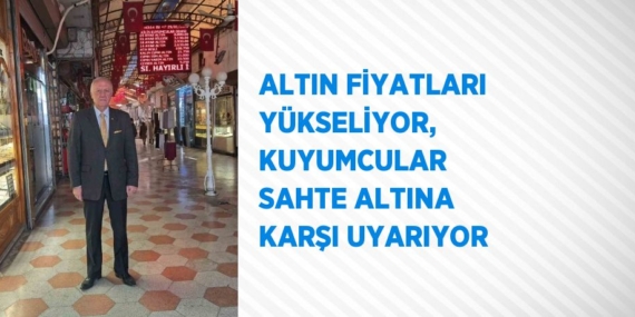 ALTIN FİYATLARI YÜKSELİYOR, KUYUMCULAR SAHTE ALTINA KARŞI UYARIYOR