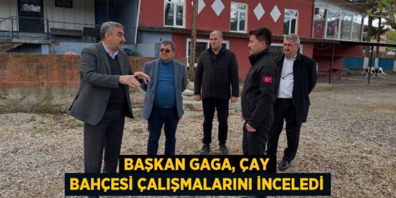 BAŞKAN GAGA, ÇAY BAHÇESİ ÇALIŞMALARINI İNCELEDİ