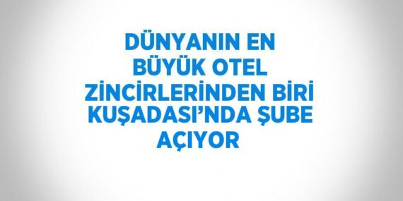 DÜNYANIN EN BÜYÜK OTEL ZİNCİRLERİNDEN BİRİ KUŞADASI’NDA ŞUBE AÇIYOR