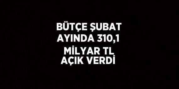 BÜTÇE ŞUBAT AYINDA 310,1 MİLYAR TL AÇIK VERDİ
