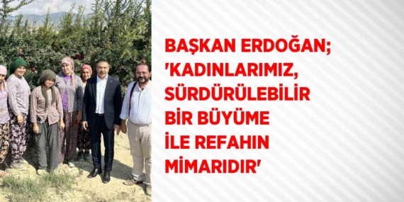 BAŞKAN ERDOĞAN; ‘KADINLARIMIZ, SÜRDÜRÜLEBİLİR BİR BÜYÜME İLE REFAHIN MİMARIDIR’