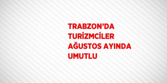TRABZON’DA TURİZMCİLER AĞUSTOS AYINDA UMUTLU
