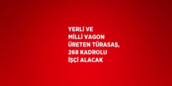 YERLİ VE MİLLİ VAGON ÜRETEN TÜRASAŞ, 268 KADROLU İŞÇİ ALACAK