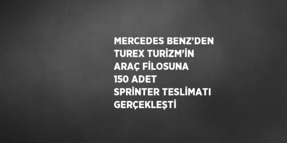 MERCEDES BENZ’DEN TUREX TURİZM’İN ARAÇ FİLOSUNA 150 ADET SPRİNTER TESLİMATI GERÇEKLEŞTİ