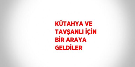 KÜTAHYA VE TAVŞANLI İÇİN BİR ARAYA GELDİLER