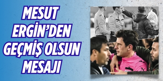 MESUT ERGİN’DEN GEÇMİŞ OLSUN MESAJI
