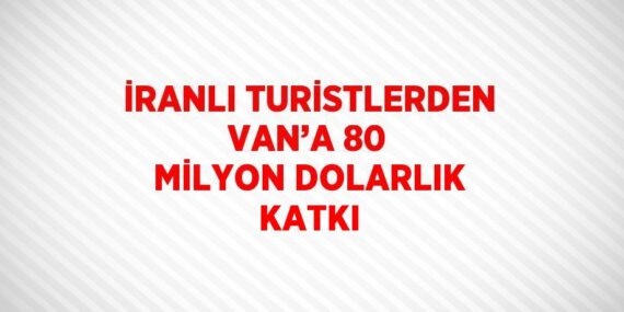 İRANLI TURİSTLERDEN VAN’A 80 MİLYON DOLARLIK KATKI