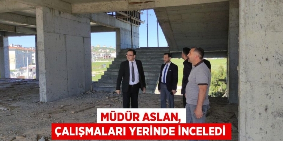 MÜDÜR ASLAN, ÇALIŞMALARI YERİNDE İNCELEDİ