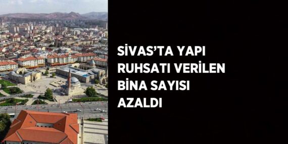 SİVAS’TA YAPI RUHSATI VERİLEN BİNA SAYISI AZALDI