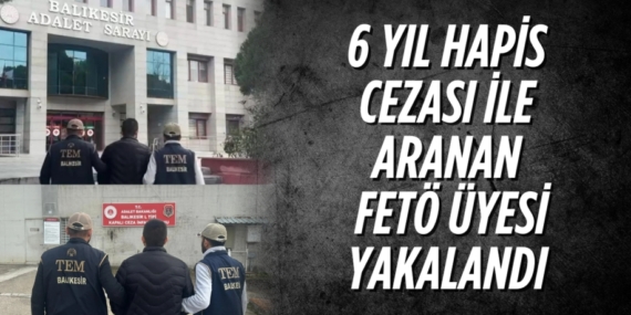 6 YIL HAPİS CEZASI İLE ARANAN FETÖ ÜYESİ YAKALANDI