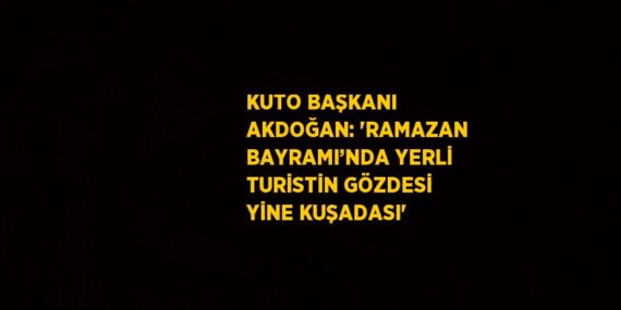 KUTO BAŞKANI AKDOĞAN: ‘RAMAZAN BAYRAMI’NDA YERLİ TURİSTİN GÖZDESİ YİNE KUŞADASI’