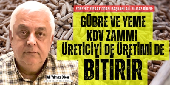 Edremit Ziraat Odası Başkanı Ali Yılmaz Diker: GÜBRE VE YEME KDV ZAMMI  ÜRETİCİYİ DE ÜRETİMİ DE BİTİRİR