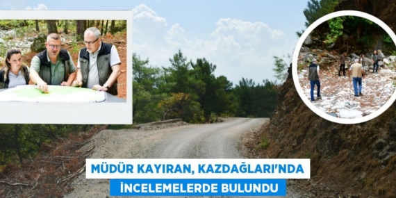 MÜDÜR KAYIRAN, KAZDAĞLARI’NDA   İNCELEMELERDE BULUNDU