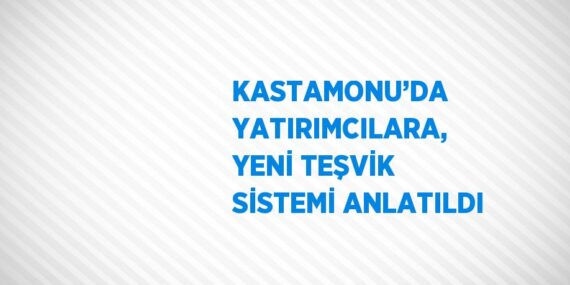 KASTAMONU’DA YATIRIMCILARA, YENİ TEŞVİK SİSTEMİ ANLATILDI
