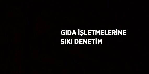 GIDA İŞLETMELERİNE SIKI DENETİM