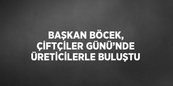 BAŞKAN BÖCEK, ÇİFTÇİLER GÜNÜ’NDE ÜRETİCİLERLE BULUŞTU