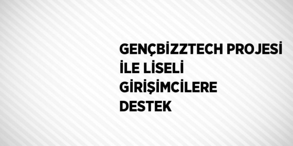 GENÇBİZZTECH PROJESİ İLE LİSELİ GİRİŞİMCİLERE DESTEK