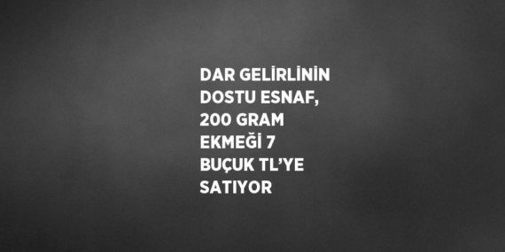 DAR GELİRLİNİN DOSTU ESNAF, 200 GRAM EKMEĞİ 7 BUÇUK TL’YE SATIYOR