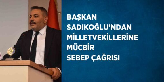 BAŞKAN SADIKOĞLU’NDAN MİLLETVEKİLLERİNE MÜCBİR SEBEP ÇAĞRISI